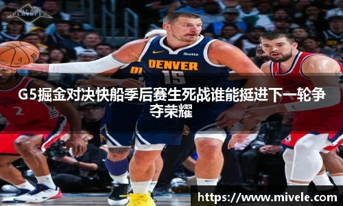 G5掘金对决快船季后赛生死战谁能挺进下一轮争夺荣耀